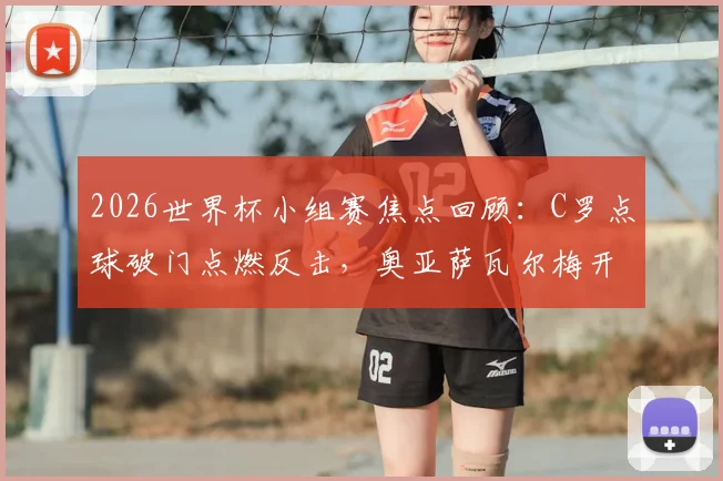 2026世界杯小组赛焦点回顾:C罗点球破门点燃反击,奥亚萨瓦尔梅开二度精彩集锦