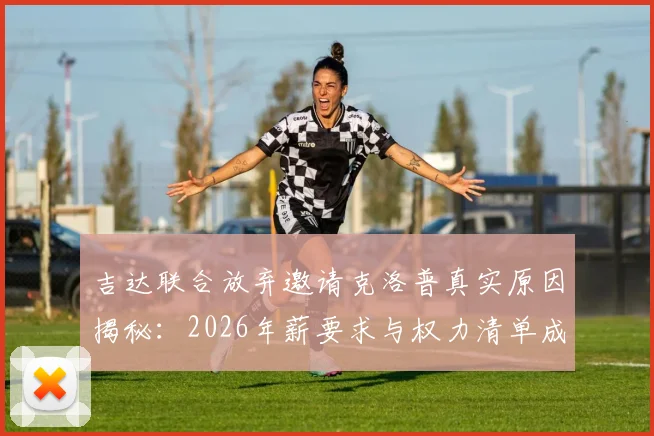 吉达联合放弃邀请克洛普真实原因揭秘:2026年薪要求与权力清单成障碍,沙特豪门另寻主帅