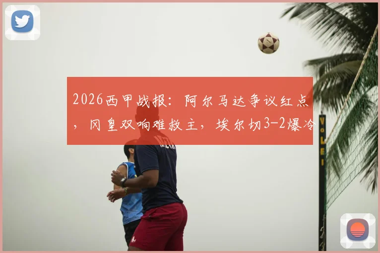 2026西甲战报：阿尔马达争议红点，冈皇双响难救主，埃尔切3-2爆冷逆转十人马竞录像解读