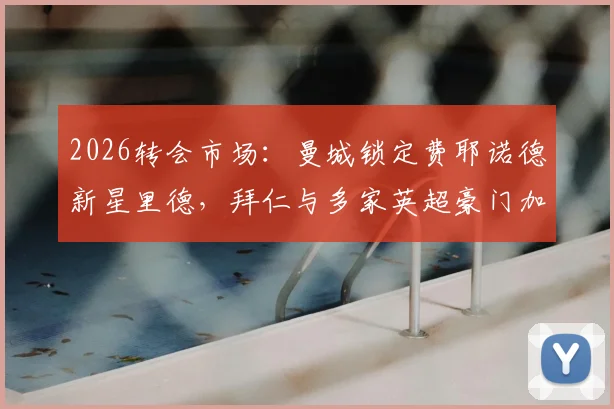 2026转会市场:曼城锁定费耶诺德新星里德,拜仁与多家英超豪门加入争夺战,球员身价与前景分析