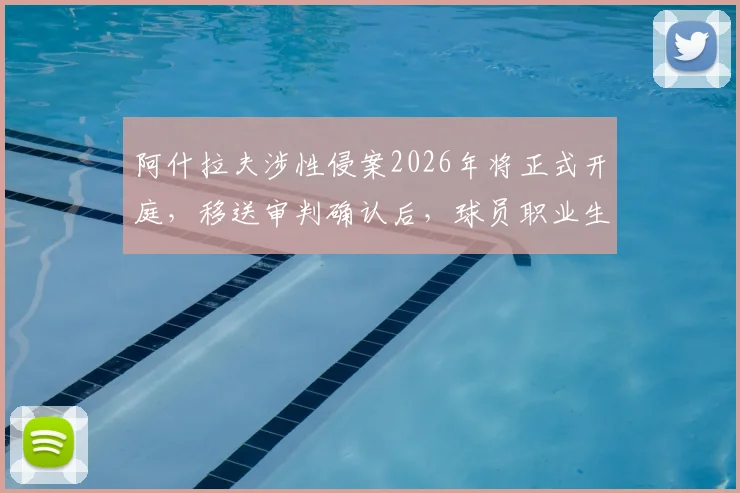 阿什拉夫涉性侵案2026年将正式开庭，移送审判确认后，球员职业生涯面临重大危机