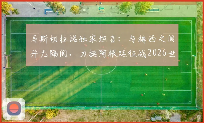 马斯切拉诺独家坦言：与梅西之间并无隔阂，力挺阿根廷征战2026世界杯卫冕之路