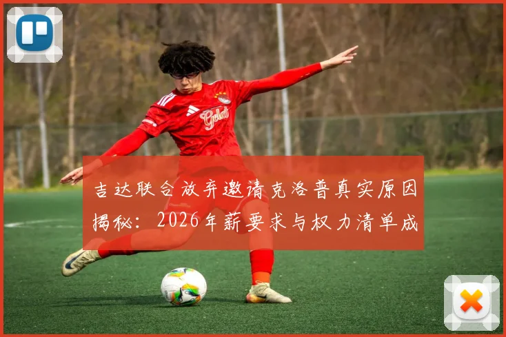 吉达联合放弃邀请克洛普真实原因揭秘：2026年薪要求与权力清单成障碍，沙特豪门另寻主帅