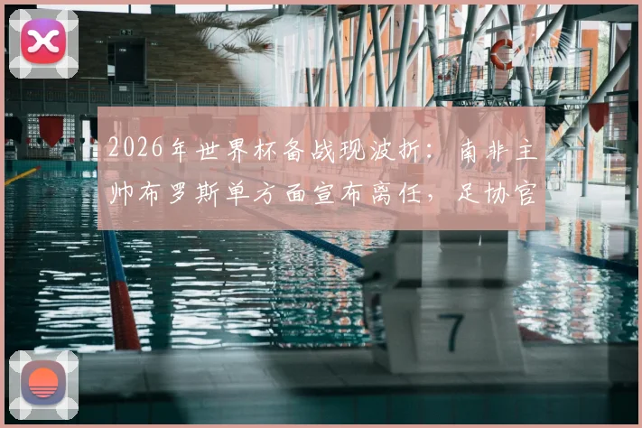2026年世界杯备战现波折:南非主帅布罗斯单方面宣布离任,足协官方紧急辟谣否认