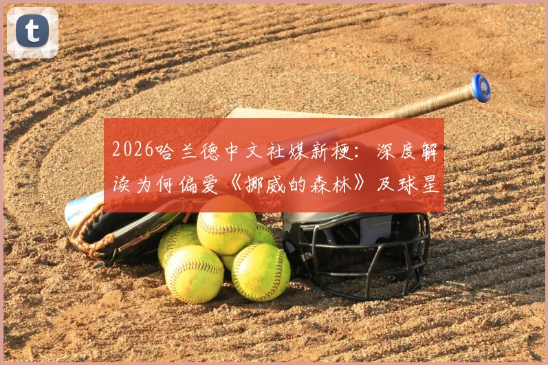 2026哈兰德中文社媒新梗：深度解读为何偏爱《挪威的森林》及球星玩梗名场面盘点