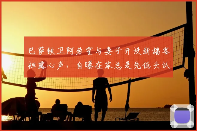 巴萨铁卫阿劳霍与妻子开设新播客袒露心声,自曝在家总是先低头认错的一方