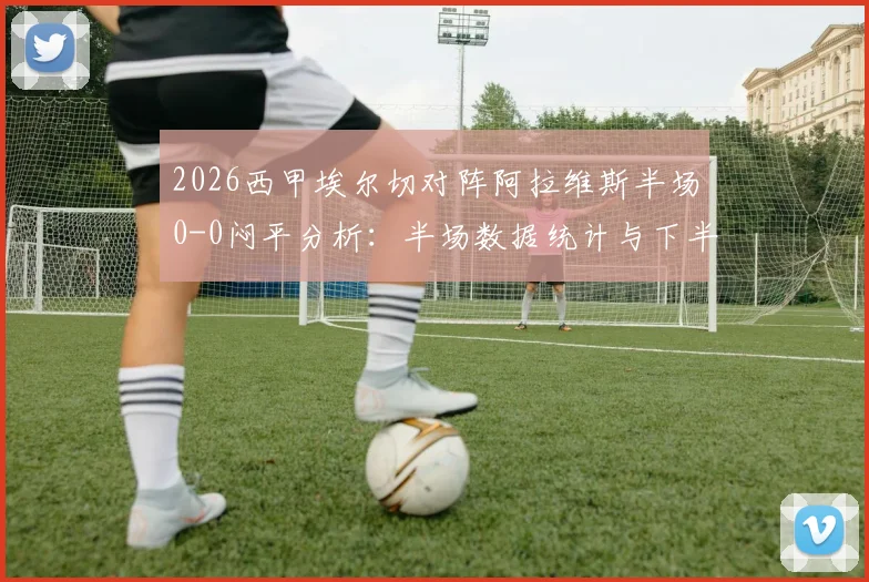 2026西甲埃尔切对阵阿拉维斯半场0-0闷平分析:半场数据统计与下半场走势前瞻