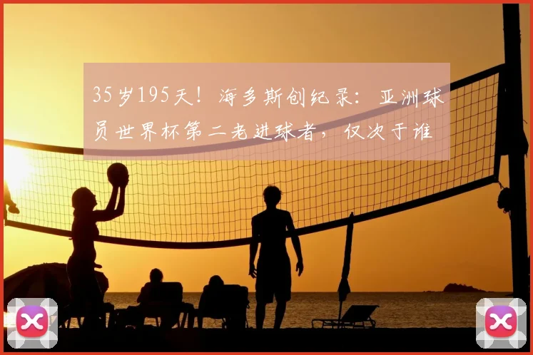 35岁195天！海多斯创纪录：亚洲球员世界杯第二老进球者，仅次于谁？附2026亚洲老将盘点