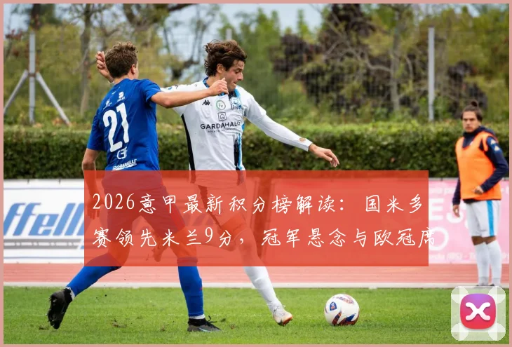 2026意甲最新积分榜解读：国米多赛领先米兰9分，冠军悬念与欧冠席位争夺全景分析