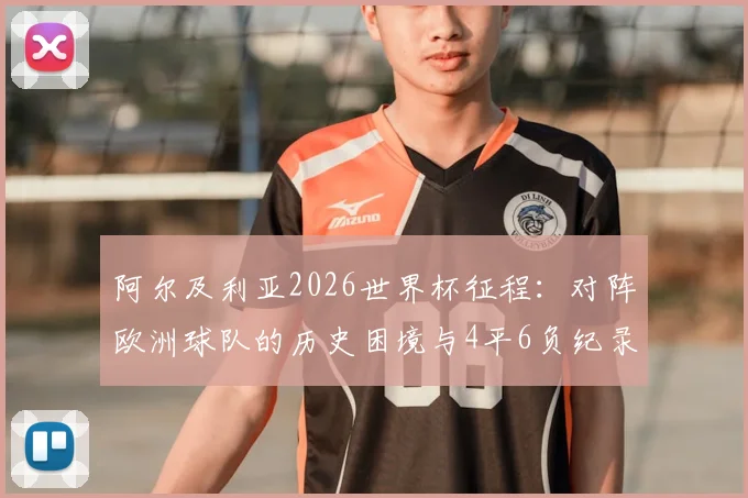 阿尔及利亚2026世界杯征程:对阵欧洲球队的历史困境与4平6负纪录全解析