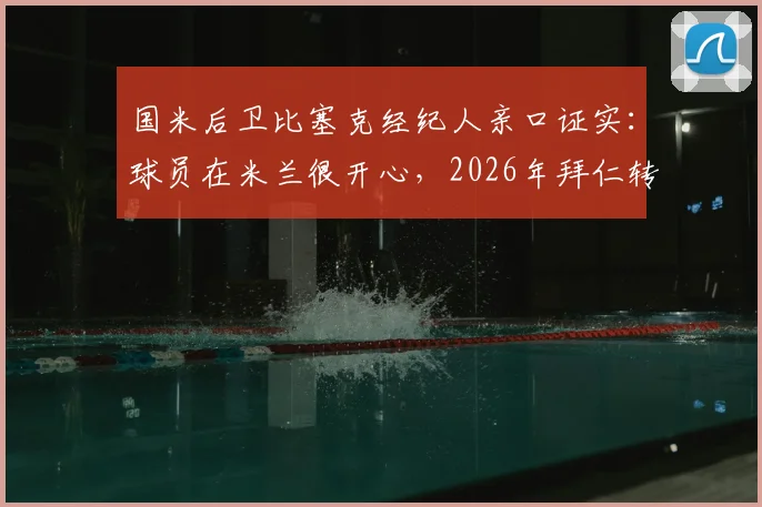 国米后卫比塞克经纪人亲口证实：球员在米兰很开心，2026年拜仁转会传闻纯属谣言