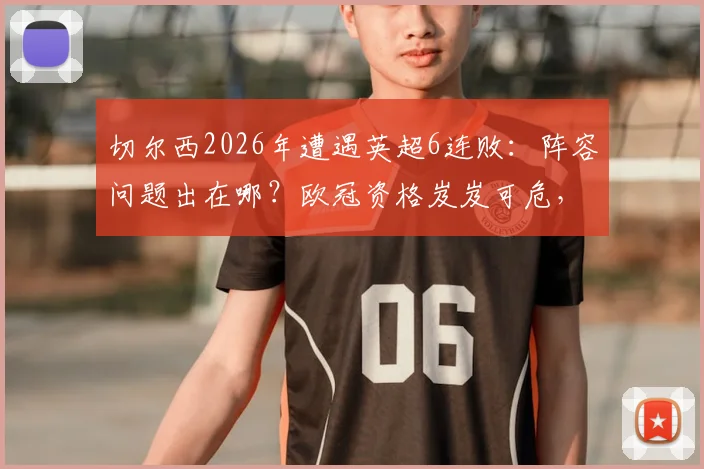 切尔西2026年遭遇英超6连败:阵容问题出在哪?欧冠资格岌岌可危,英超排名堪忧分析