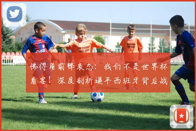 佛得角前锋表态:我们不是世界杯看客!深度剖析逼平西班牙背后战术与2026年征程展望
