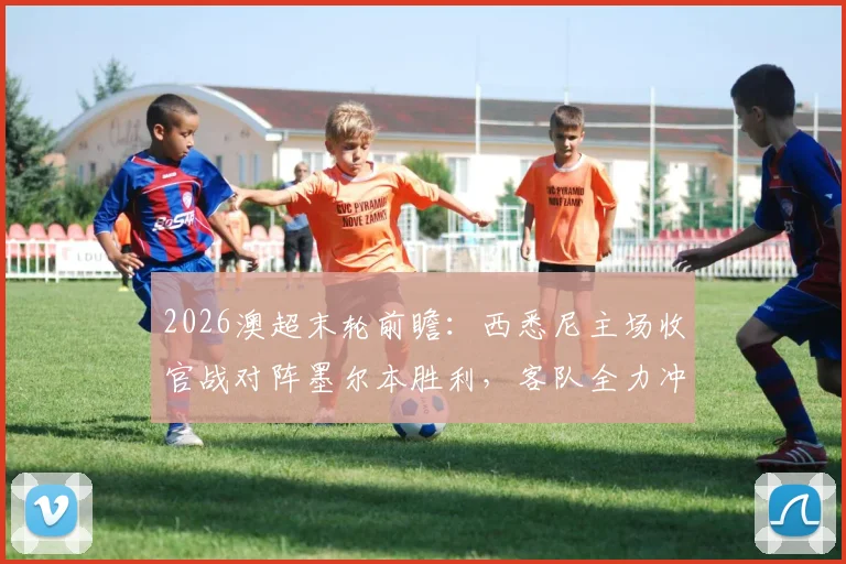 2026澳超末轮前瞻：西悉尼主场收官战对阵墨尔本胜利，客队全力冲击更高排名，附历史交锋与积分榜分析