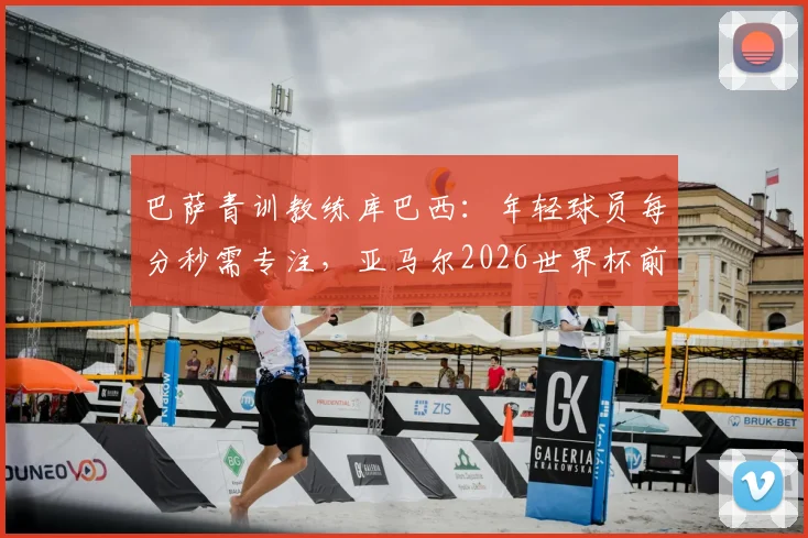 巴萨青训教练库巴西：年轻球员每分秒需专注，亚马尔2026世界杯前达巅峰状态的关键训练法