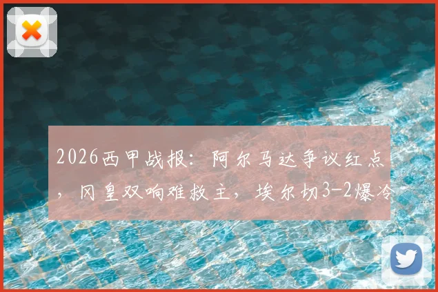 2026西甲战报:阿尔马达争议红点,冈皇双响难救主,埃尔切3-2爆冷逆转十人马竞录像解读