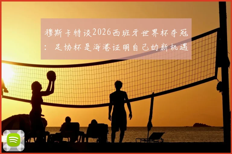穆斯卡特谈2026西班牙世界杯夺冠:足协杯是海港证明自己的新机遇