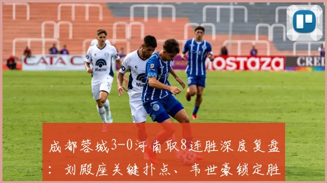 成都蓉城3-0河南取8连胜深度复盘：刘殿座关键扑点、韦世豪锁定胜局，解读2026赛季冲冠关键战