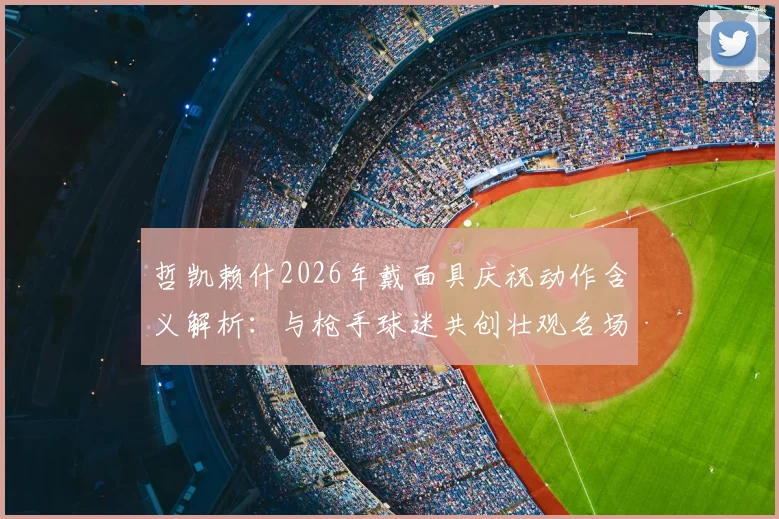 哲凯赖什2026年戴面具庆祝动作含义解析：与枪手球迷共创壮观名场面，背后故事与球迷反应一览