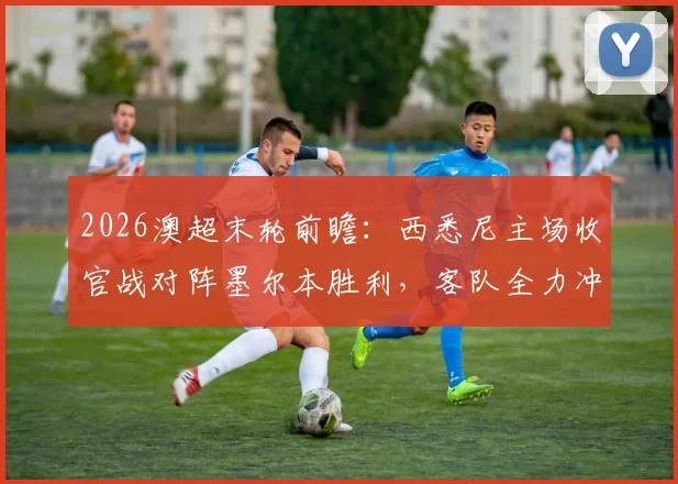 2026澳超末轮前瞻:西悉尼主场收官战对阵墨尔本胜利,客队全力冲击更高排名,附历史交锋与积分榜分析
