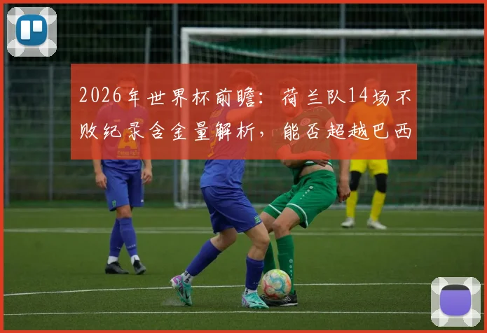 2026年世界杯前瞻:荷兰队14场不败纪录含金量解析,能否超越巴西再创历史?