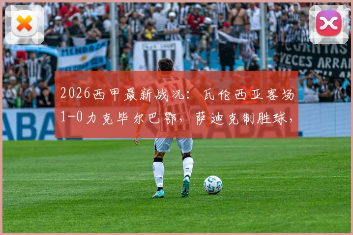 2026西甲最新战况：瓦伦西亚客场1-0力克毕尔巴鄂，萨迪克制胜球，尼科伤退引关注