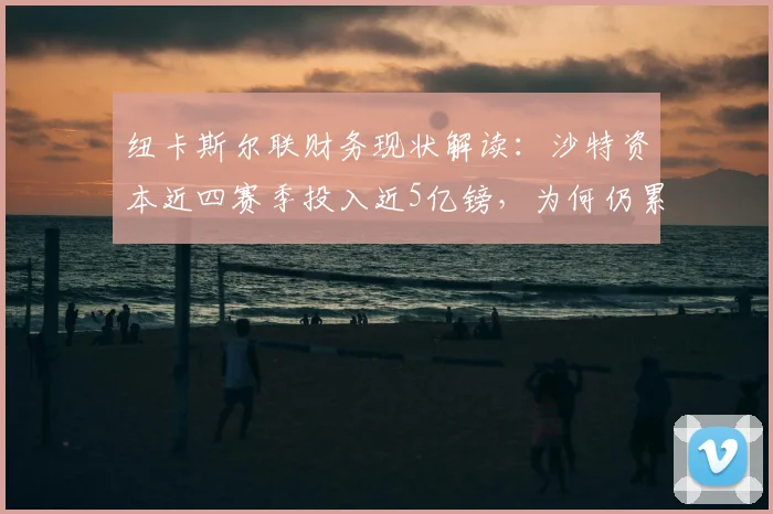 纽卡斯尔联财务现状解读:沙特资本近四赛季投入近5亿镑,为何仍累计亏损2.5亿?附英超FFP规则影响分析
