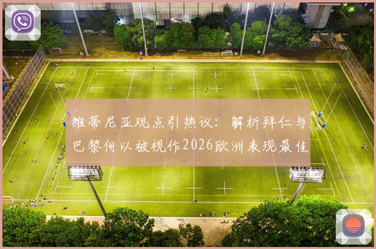 维蒂尼亚观点引热议：解析拜仁与巴黎何以被视作2026欧洲表现最佳双雄，双方强点与实战对比全梳理