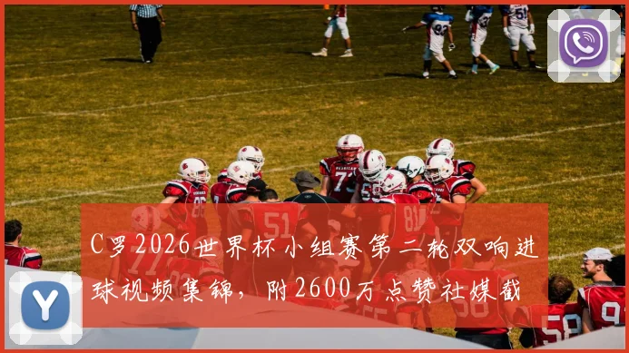 C罗2026世界杯小组赛第二轮双响进球视频集锦,附2600万点赞社媒截图及数据分析