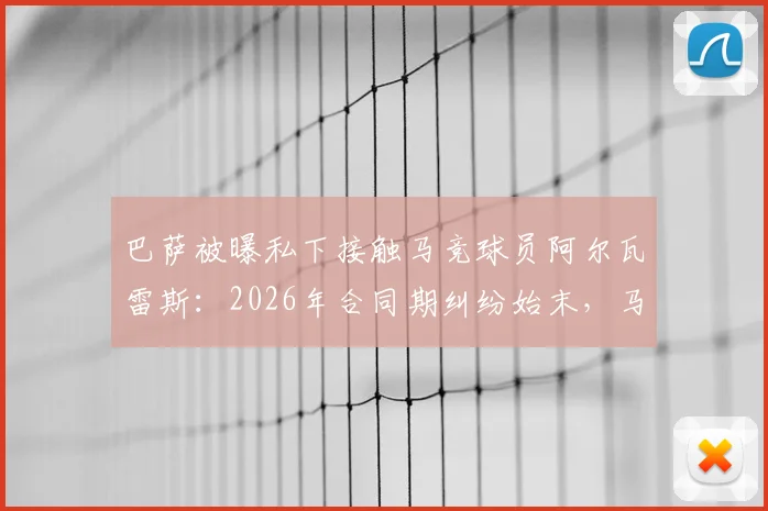 巴萨被曝私下接触马竞球员阿尔瓦雷斯：2026年合同期纠纷始末，马竞上诉程序与西甲规则解读
