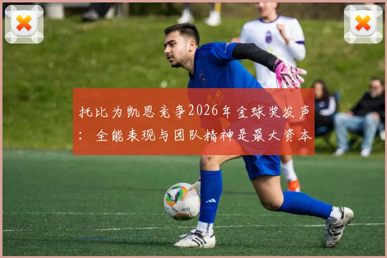 托比为凯恩竞争2026年金球奖发声：全能表现与团队精神是最大资本