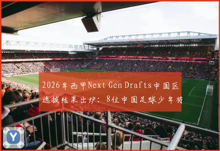 2026年西甲Next Gen Drafts中国区选拔结果出炉：8位中国足球少年将赴西班牙训练营，附青训选拔全解析