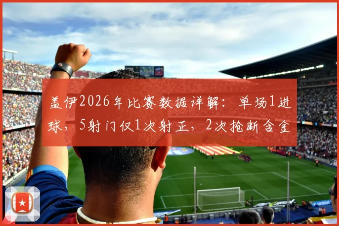 盖伊2026年比赛数据详解：单场1进球，5射门仅1次射正，2次抢断含金量如何？表现效率值全面分析