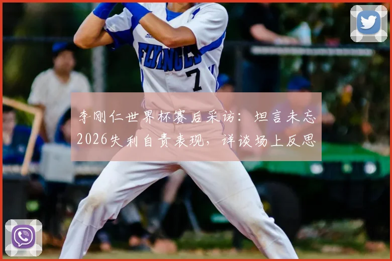 李刚仁世界杯赛后采访：坦言未忘2026失利自责表现，详谈场上反思与未来展望