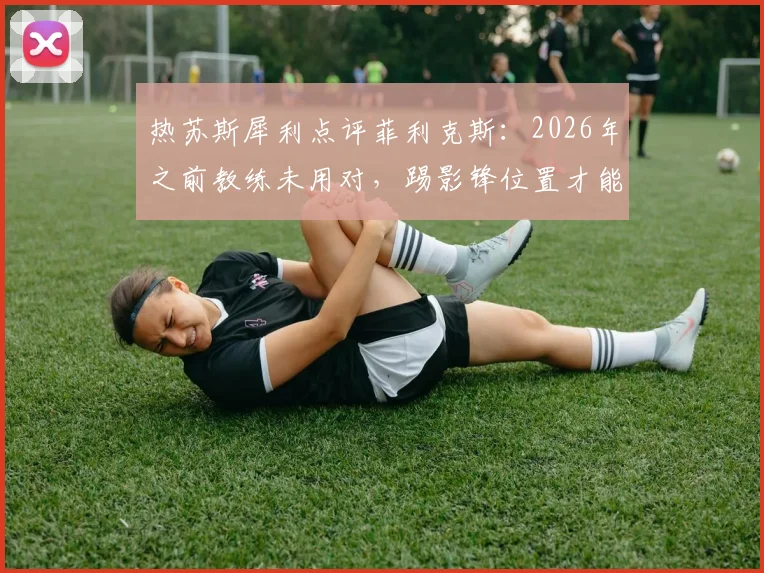 热苏斯犀利点评菲利克斯:2026年之前教练未用对,踢影锋位置才能释放其最强攻击力
