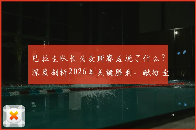 巴拉圭队长戈麦斯赛后说了什么?深度剖析2026年关键胜利,献给全国人民的荣耀之战
