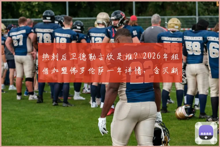 热刺后卫德勒古欣是谁?2026年租借加盟佛罗伦萨一年详情,含买断条款金额与转会分析