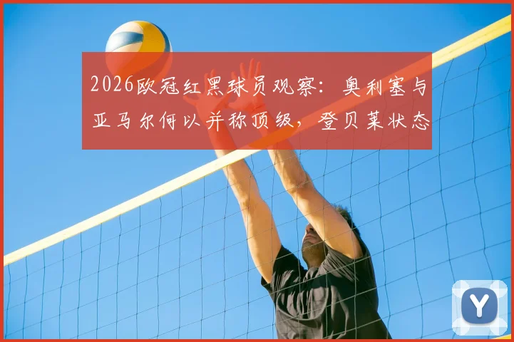 2026欧冠红黑球员观察：奥利塞与亚马尔何以并称顶级，登贝莱状态谜团是否与场外有关？
