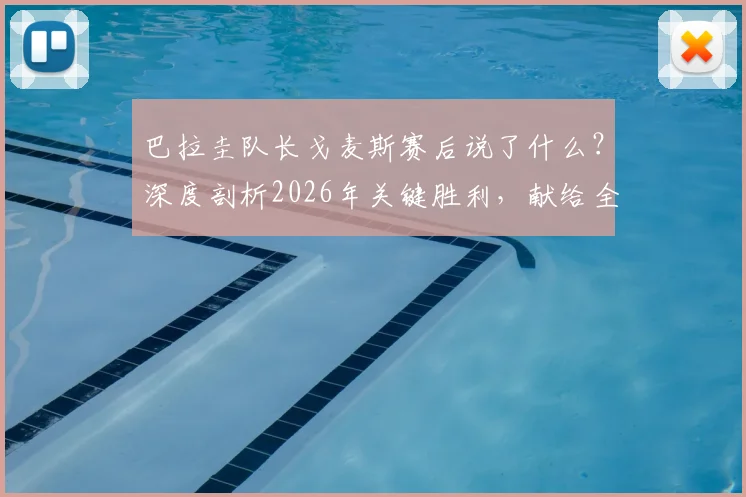 巴拉圭队长戈麦斯赛后说了什么？深度剖析2026年关键胜利，献给全国人民的荣耀之战