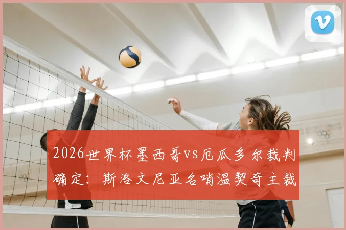 2026世界杯墨西哥vs厄瓜多尔裁判确定：斯洛文尼亚名哨温契奇主裁，过往执法履历与风格解析