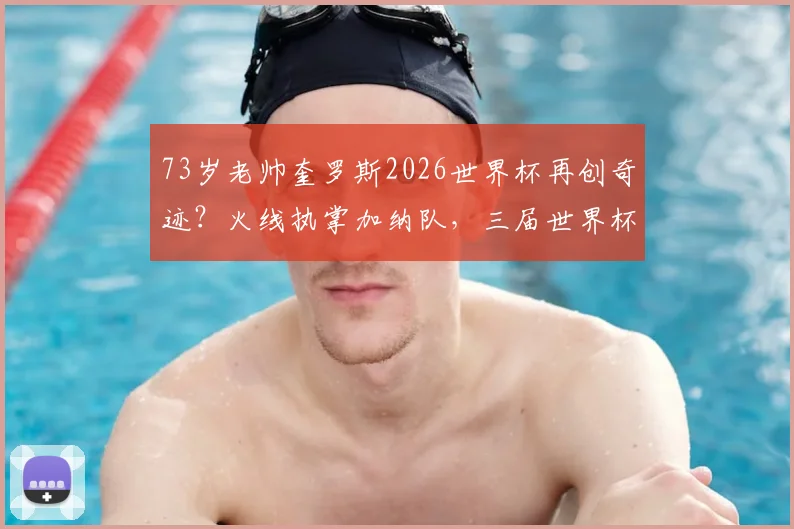 73岁老帅奎罗斯2026世界杯再创奇迹？火线执掌加纳队，三届世界杯的制胜秘诀解析