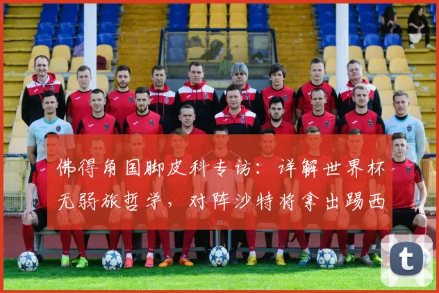 佛得角国脚皮科专访：详解世界杯无弱旅哲学，对阵沙特将拿出踢西班牙的同等准备