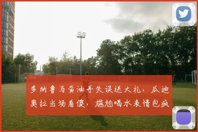 多纳鲁马黄油手失误送大礼，瓜迪奥拉当场看傻，尴尬喝水表情包疯传
