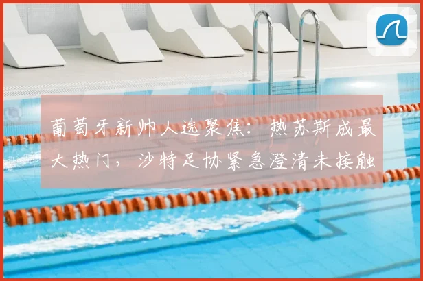 葡萄牙新帅人选聚焦：热苏斯成最大热门，沙特足协紧急澄清未接触传闻，2026年世界杯前景如何？