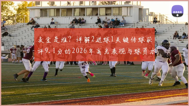 麦金是谁？详解2进球1关键传球获评9.1分的2026年高光表现与球员水平分析