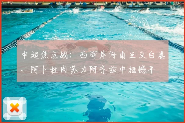 中超焦点战:西海岸河南互交白卷,阿卜杜肉苏力阿齐兹中框憾平