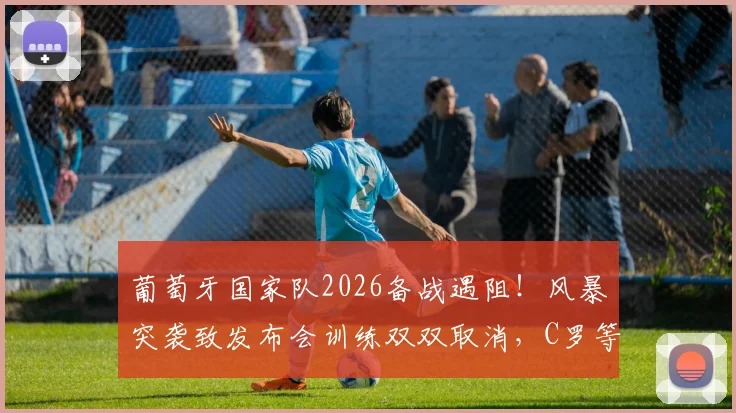 葡萄牙国家队2026备战遇阻!风暴突袭致发布会训练双双取消,C罗等众球星行程受影响