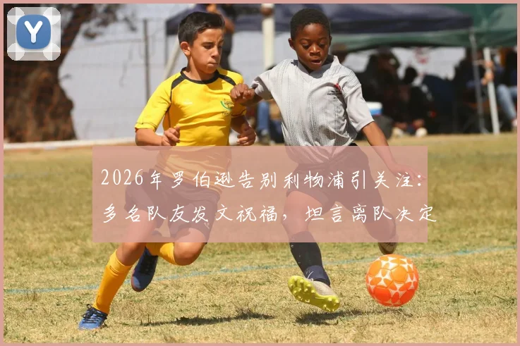 2026年罗伯逊告别利物浦引关注：多名队友发文祝福，坦言离队决定艰难，未来去向深度分析