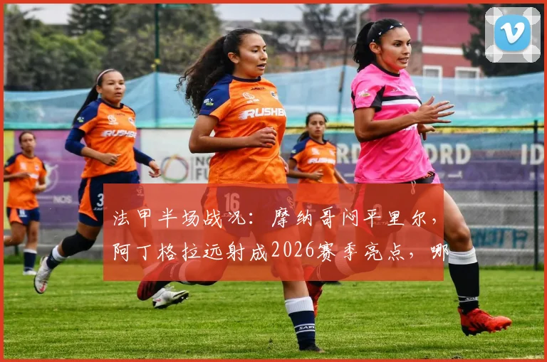 法甲半场战况：摩纳哥闷平里尔，阿丁格拉远射成2026赛季亮点，哪里能看直播？