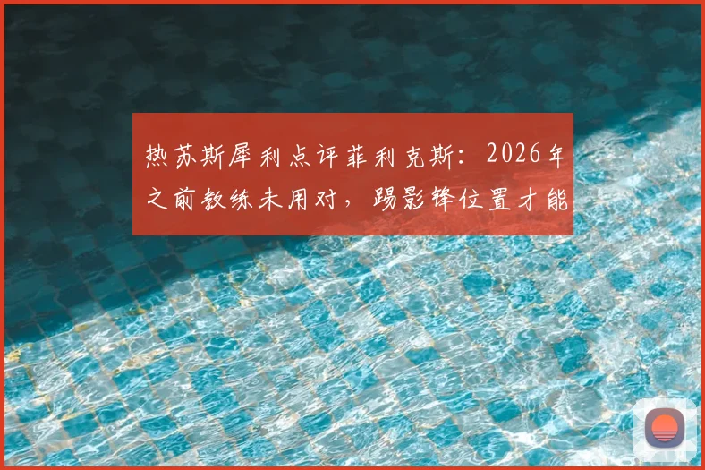 热苏斯犀利点评菲利克斯：2026年之前教练未用对，踢影锋位置才能释放其最强攻击力